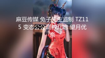 麻豆传媒 兔子先生监制 TZ115 变态公公调教儿媳 望月优奈