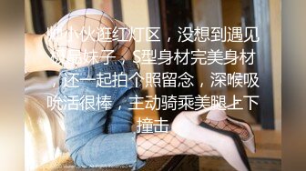 帅小伙逛红灯区，没想到遇见极品妹子，S型身材完美身材，还一起拍个照留念，深喉吸吮活很棒，主动骑乘美腿上下撞击