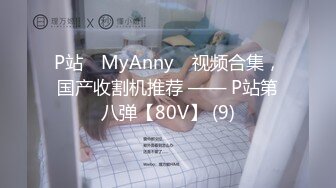 P站⭐ MyAnny ⭐视频合集，国产收割机推荐 —— P站第八弹【80V】 (9)