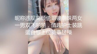 昵称违规高颜值眼镜萌妹两女一男双飞啪啪，情趣护士装跳蛋自慰上位骑乘猛操