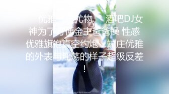 ❤️优雅气质尤物❤️酒吧DJ女神为了方便金主爸爸操 性感优雅旗袍真空约炮，端庄优雅的外表与淫荡的样子超级反差！