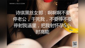  诗琪黑丝女郎：啊啊啊不要停老公，干死我，不要停不要停射我逼里，把我射怀孕5小时高能