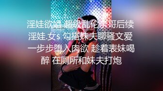 淫娃欲姐 超级乱伦亲哥后续 淫娃.女s 勾搭妹夫聊骚文爱 一步步堕入肉欲 趁着表妹喝醉 在厕所和妹夫打炮