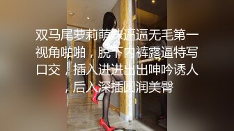 双马尾萝莉萌妹逼逼无毛第一视角啪啪，脱下内裤露逼特写口交，插入进进出出呻吟诱人，后入深插圆润美臀