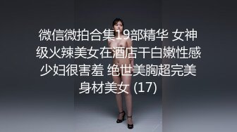 微信微拍合集19部精华 女神级火辣美女在酒店干白嫩性感少妇很害羞 绝世美胸超完美身材美女 (17)