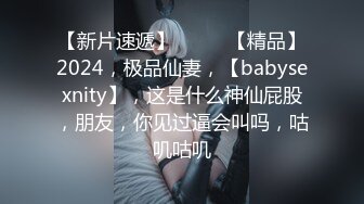 【新片速遞】  ♈♈♈【精品】2024，极品仙妻，【babysexnity】，这是什么神仙屁股，朋友，你见过逼会叫吗，咕叽咕叽