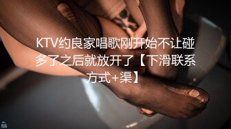 KTV约良家唱歌刚开始不让碰多了之后就放开了【下滑联系方式+渠】