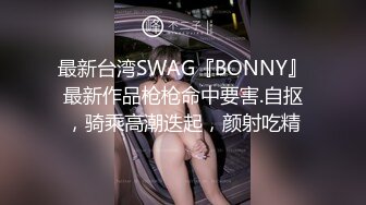 最新台湾SWAG『BONNY』最新作品枪枪命中要害.自抠，骑乘高潮迭起，颜射吃精