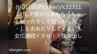 (HD1080P)(Joker)(fc3231138)して終わらせたら「もっと触ったりして欲しかった・・」とおねだりしてくるいも女に連続イカせ！！生中出し！！