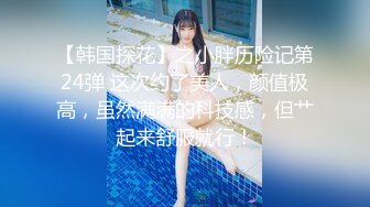 【韩国探花】之小胖历险记第24弹 这次约了美人，颜值极高，虽然满满的科技感，但艹起来舒服就行！