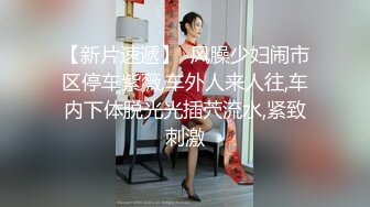 【新片速遞】  风臊少妇闹市区停车紫薇,车外人来人往,车内下体脱光光插茓流水,紧致刺激