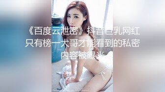 《百度云泄密》抖音巨乳网红只有榜一大哥才能看到的私密内容被曝光