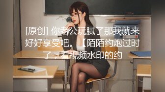 [原创] 你老公玩腻了那我就来好好享受吧。【陌陌约炮过时了，看视频水印的约