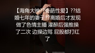 【海角大神??奇葩性爱】??结婚七年的妻子??离婚后才发现做了色情主播 灌醉后强推操了二次 边操边骂 屁股都打红了