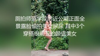 厕拍师范学院附近公厕正面全景露脸偷拍美女尿尿 其中3个穿搭很前卫的颜值美女