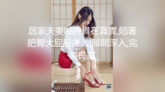 居家夫妻啪啪貴在真實,翹著肥臀大屁股後入,掰開深入,完美良家