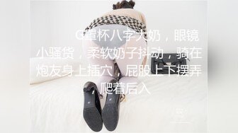 ❤️❤️G罩杯八字大奶，眼镜小骚货，柔软奶子抖动，骑在炮友身上插穴，屁股上下摆弄，爬着后入