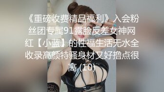 《重磅收费精品福利》入会粉丝团专属91露脸反差女神网红【小蓝】的性福生活无水全收录高颜特骚身材又好撸点很高 (10)