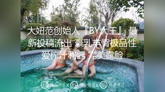 大妞范创始人『BY大王』 最新投稿流出 豪乳丰臀极品性爱榨汁利器 完美露脸