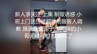 新人求关注 上集 制服诱惑 小哥上门送货被超帅制服客人调教 操逼超猛连干三次 操的小哥无精可射 性福死了