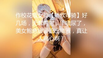 作校花级女神【娇软可骑】好几场，无套内射，干喷尿了，美女鲍鱼缓缓流出精液，真让人痛心啊！