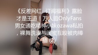 《反差网红✅订阅福利》露脸才是王道！万人追OnlyFans男女通吃精神小妹ozawa私拍，裸舞洗澡与闺蜜互殴被肉棒插 (2)