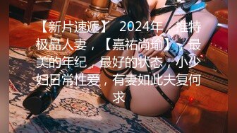 【新片速遞】  2024年，推特极品人妻，【嘉祐尚瑜】，最美的年纪，最好的状态，小少妇日常性爱，有妻如此夫复何求