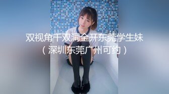 双视角干双洞全开东莞学生妹（深圳东莞广州可约）