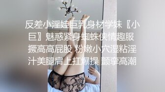 反差小淫娃巨乳身材学妹〖小巨〗魅惑紧身蜘蛛侠情趣服 撅高高屁股 粉嫩小穴湿粘淫汁美腿肩上扛爆操 颤挛高潮