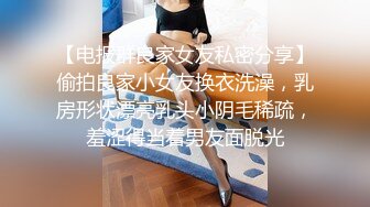 【电报群良家女友私密分享】偷拍良家小女友换衣洗澡，乳房形状漂亮乳头小阴毛稀疏，羞涩得当着男友面脱光