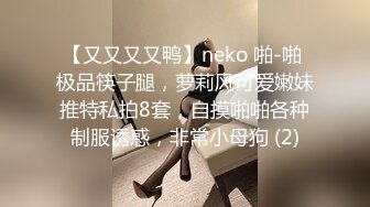 【又又又又鸭】neko 啪-啪 极品筷子腿，萝莉风可爱嫩妹推特私拍8套，自摸啪啪各种制服诱惑，非常小母狗 (2)