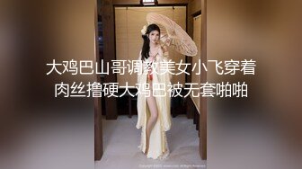 大鸡巴山哥调教美女小飞穿着肉丝撸硬大鸡巴被无套啪啪