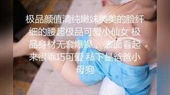 极品颜值清纯嫩妹美美的脸纤细的腰超极品可爱小仙女 极品身材无套爆操， 表面看起来很乖巧可爱 私下是爸爸小母狗