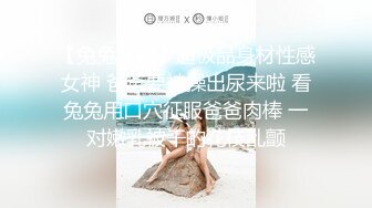 【兔兔学姐】超极品身材性感女神 爸爸要被操出尿来啦 看兔兔用口穴征服爸爸肉棒 一对嫩乳被干的花枝乱颤