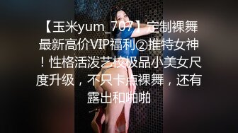 【玉米yum_707】定制裸舞最新高价VIP福利②推特女神！性格活泼艺校极品小美女尺度升级，不只卡点裸舞，还有露出和啪啪