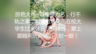 掠艳大神~以拍摄为名，行不轨之事，哄骗忽悠美丽在校大学生过来体验足模赚钱，蒙上眼睛用玩具挑逗，射一脚！