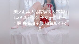  美女汇集大乱操模特大本营01.29 黑丝豪乳美女一个比一个骚 裹着J8不放 骑着J8不松逼