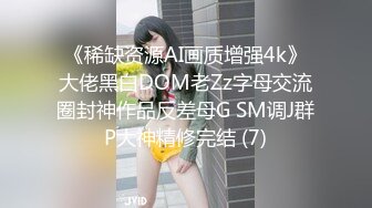 《稀缺资源AI画质增强4k》大佬黑白DOM老Zz字母交流圈封神作品反差母G SM调J群P大神精修完结 (7)