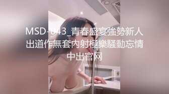 MSD-043_青春盛宴強勢新人出道作無套內射極樂騷動忘情中出官网