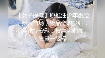 【女子保健】原推油少年露脸，新人首场，极品全职少妇，不差钱找安慰，按摩完啪啪，质量一级棒