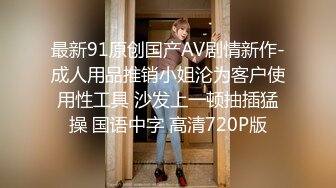 最新91原创国产AV剧情新作-成人用品推销小姐沦为客户使用性工具 沙发上一顿抽插猛操 国语中字 高清720P版