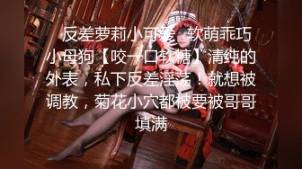 ✿反差萝莉小可爱✿软萌乖巧小母狗【咬一口软糖】清纯的外表，私下反差淫荡！就想被调教，菊花小穴都被要被哥哥填满