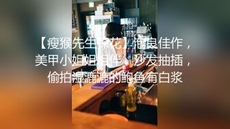 【瘦猴先生探花】泡良佳作，美甲小姐姐相伴，沙发抽插，偷拍湿漉漉的鲍鱼有白浆