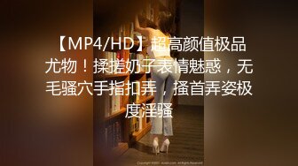 【MP4/HD】超高颜值极品尤物！揉搓奶子表情魅惑，无毛骚穴手指扣弄，搔首弄姿极度淫骚