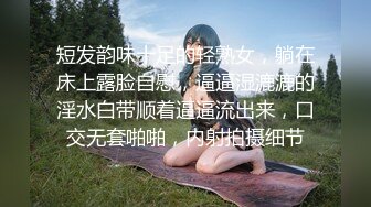 短发韵味十足的轻熟女，躺在床上露脸自慰，逼逼湿漉漉的淫水白带顺着逼逼流出来，口交无套啪啪，内射拍摄细节