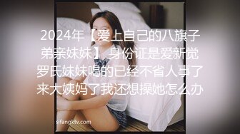 2024年【爱上自己的八旗子弟亲妹妹】 身份证是爱新觉罗氏妹妹喝的已经不省人事了来大姨妈了我还想操她怎么办