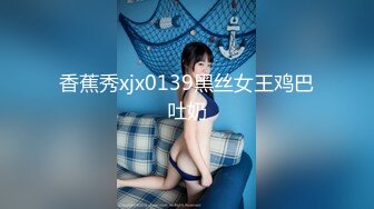 香蕉秀xjx0139黑丝女王鸡巴吐奶