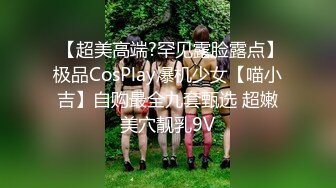  【超美高端?罕见露脸露点】极品CosPlay爆机少女【喵小吉】自购最全九套甄选 超嫩美穴靓乳9V