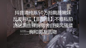 抖音清纯系50万粉高颜嫩妹反差网红【甜甜佳】不雅私拍流出黑丝裸胸宿舍自摸风骚揉胸和男友舌吻