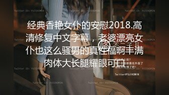 经典香艳女仆的安慰2018.高清修复中文字幕，老婆漂亮女仆也这么骚男的真性福啊丰满肉体大长腿耀眼可口